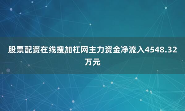 股票配资在线搜加杠网主力资金净流入4548.32万元