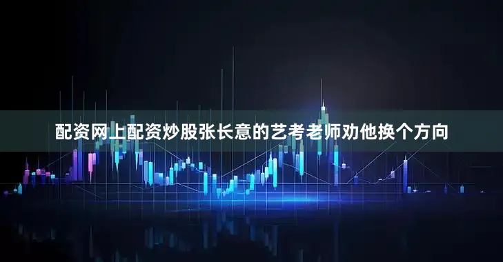 配资网上配资炒股张长意的艺考老师劝他换个方向