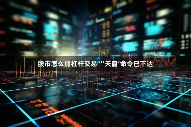 股市怎么加杠杆交易“‘天窗’命令已下达