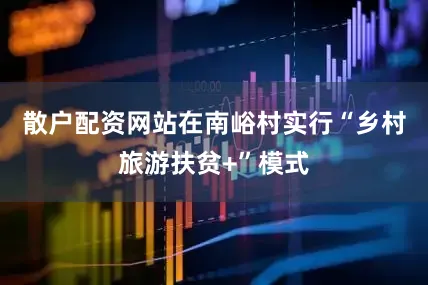 散户配资网站在南峪村实行“乡村旅游扶贫+”模式