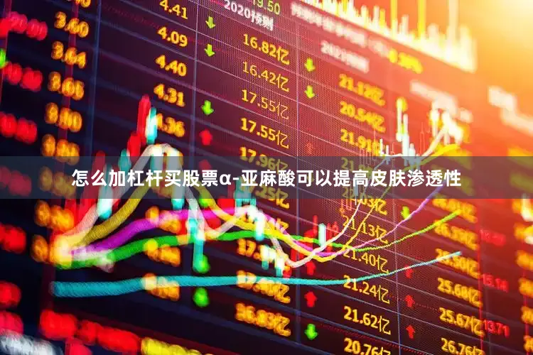 怎么加杠杆买股票α-亚麻酸可以提高皮肤渗透性