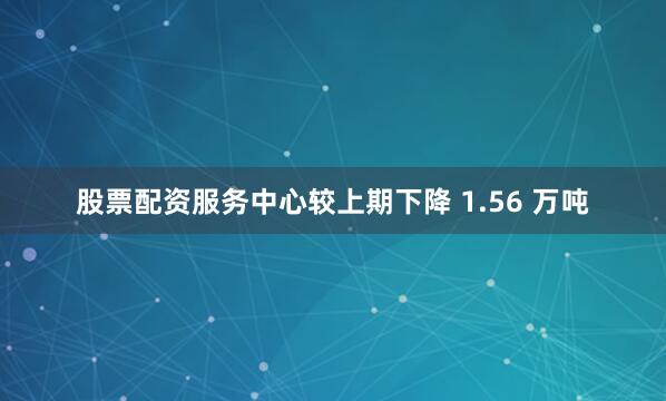 股票配资服务中心较上期下降 1.56 万吨