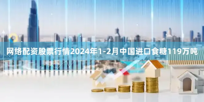 网络配资股票行情2024年1-2月中国进口食糖119万吨