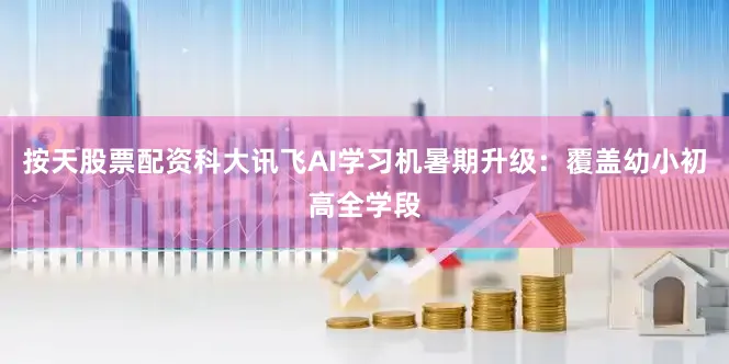 按天股票配资科大讯飞AI学习机暑期升级：覆盖幼小初高全学段