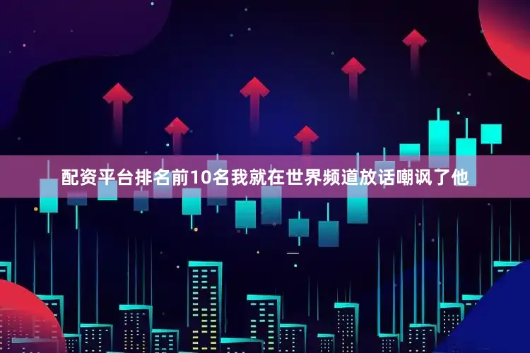 配资平台排名前10名我就在世界频道放话嘲讽了他