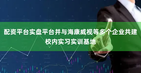配资平台实盘平台并与海康威视等多个企业共建校内实习实训基地