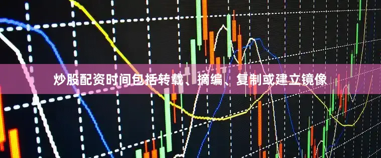 炒股配资时间包括转载、摘编、复制或建立镜像
