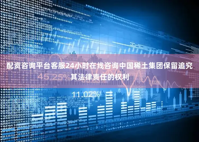 配资咨询平台客服24小时在线咨询中国稀土集团保留追究其法律责任的权利