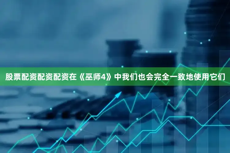 股票配资配资配资在《巫师4》中我们也会完全一致地使用它们