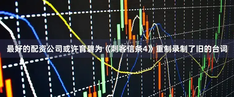 最好的配资公司或许育碧为《刺客信条4》重制录制了旧的台词