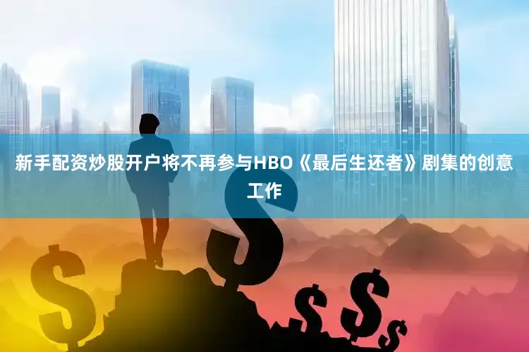 新手配资炒股开户将不再参与HBO《最后生还者》剧集的创意工作