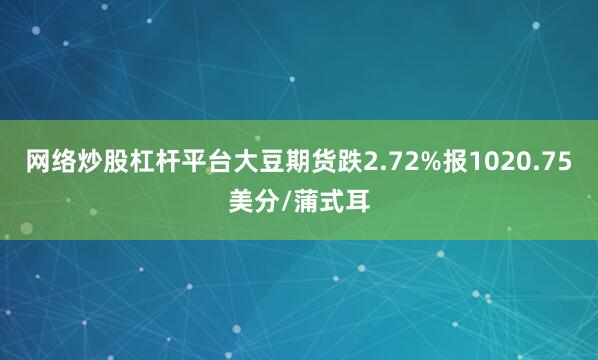网络炒股杠杆平台大豆期货跌2.72%报1020.75美分/蒲式耳