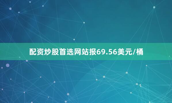 配资炒股首选网站报69.56美元/桶