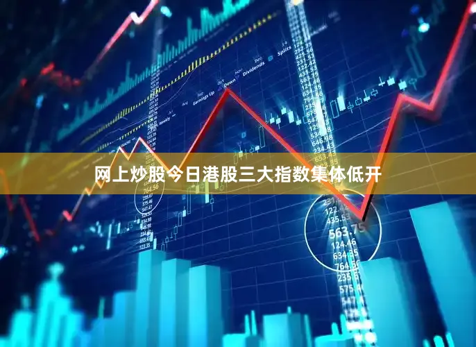 网上炒股　　今日港股三大指数集体低开