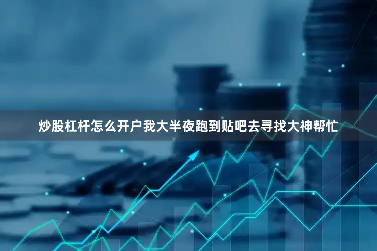 炒股杠杆怎么开户我大半夜跑到贴吧去寻找大神帮忙