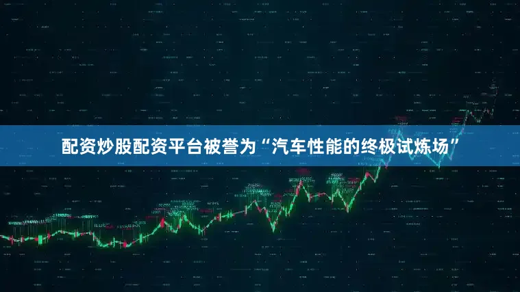 配资炒股配资平台被誉为“汽车性能的终极试炼场”