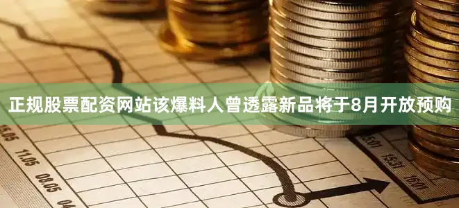 正规股票配资网站该爆料人曾透露新品将于8月开放预购