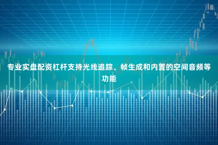 专业实盘配资杠杆支持光线追踪、帧生成和内置的空间音频等功能