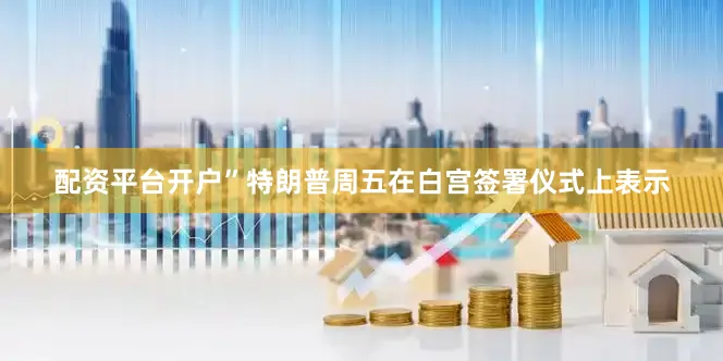 配资平台开户”特朗普周五在白宫签署仪式上表示