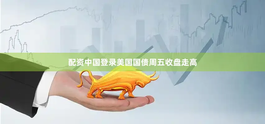 配资中国登录美国国债周五收盘走高