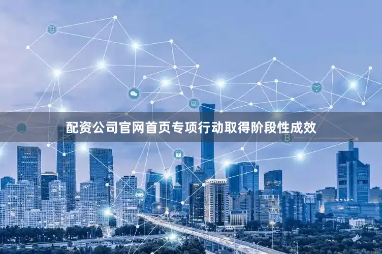 配资公司官网首页专项行动取得阶段性成效