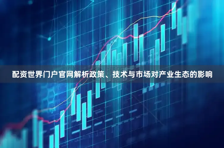 配资世界门户官网解析政策、技术与市场对产业生态的影响