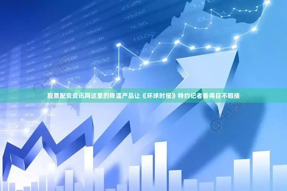股票配资资讯网这里的降温产品让《环球时报》特约记者看得目不暇接