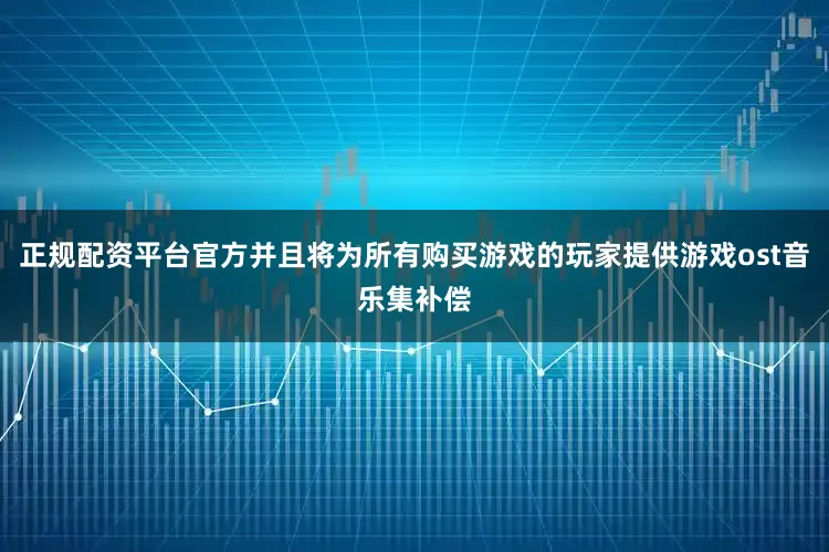 正规配资平台官方并且将为所有购买游戏的玩家提供游戏ost音乐集补偿