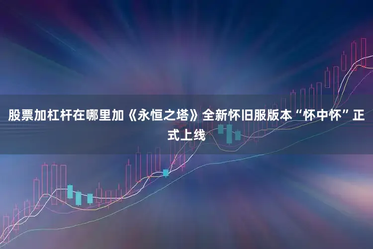 股票加杠杆在哪里加《永恒之塔》全新怀旧服版本“怀中怀”正式上线