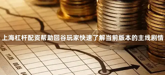 上海杠杆配资帮助回谷玩家快速了解当前版本的主线剧情