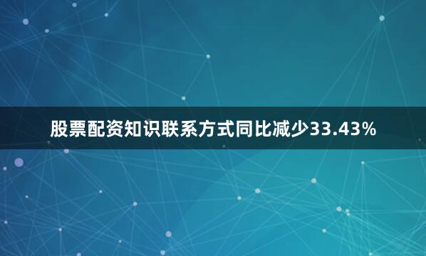 股票配资知识联系方式同比减少33.43%