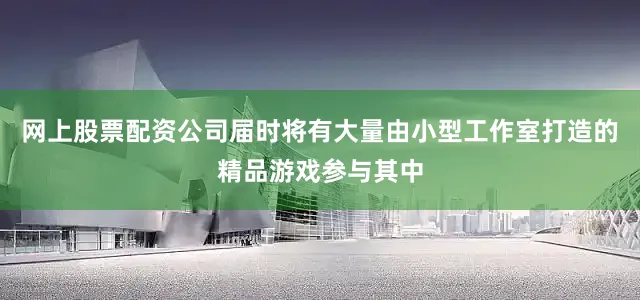 网上股票配资公司届时将有大量由小型工作室打造的精品游戏参与其中