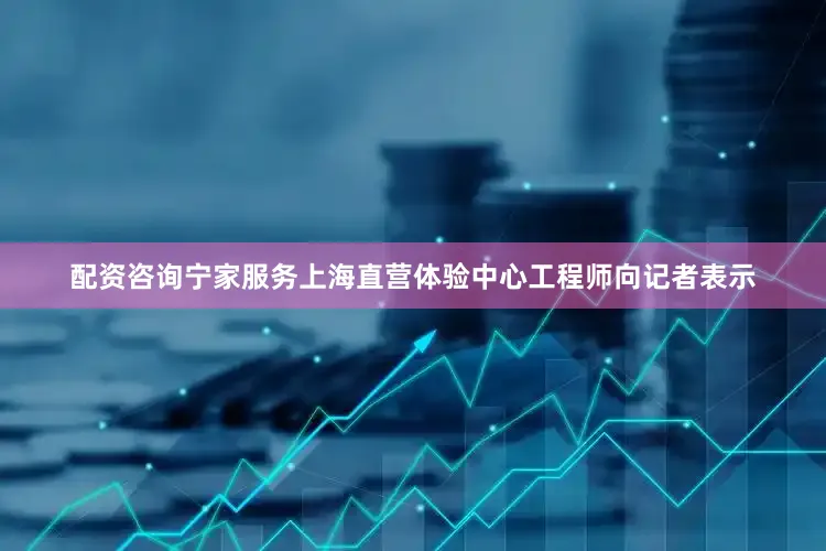 配资咨询宁家服务上海直营体验中心工程师向记者表示