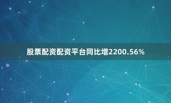 股票配资配资平台同比增2200.56%