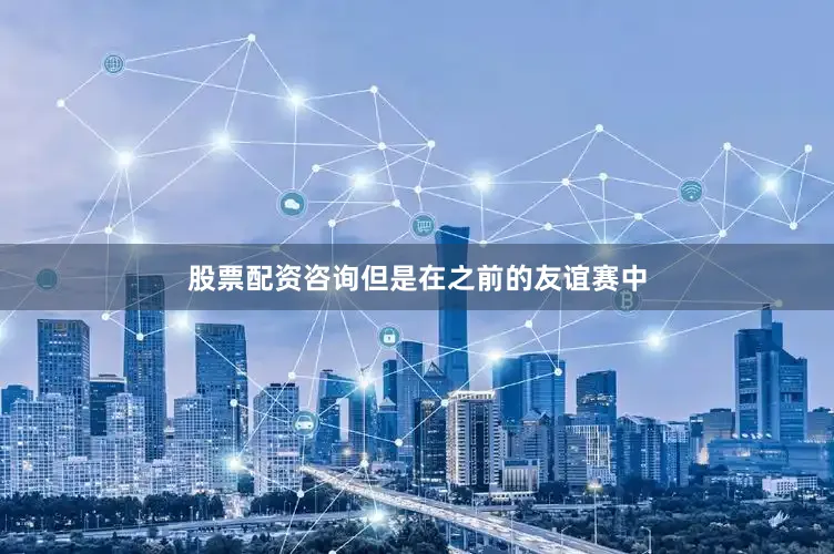 股票配资咨询但是在之前的友谊赛中