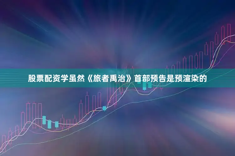 股票配资学虽然《旅者禹治》首部预告是预渲染的