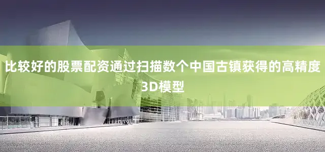比较好的股票配资通过扫描数个中国古镇获得的高精度3D模型