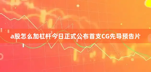 a股怎么加杠杆今日正式公布首支CG先导预告片