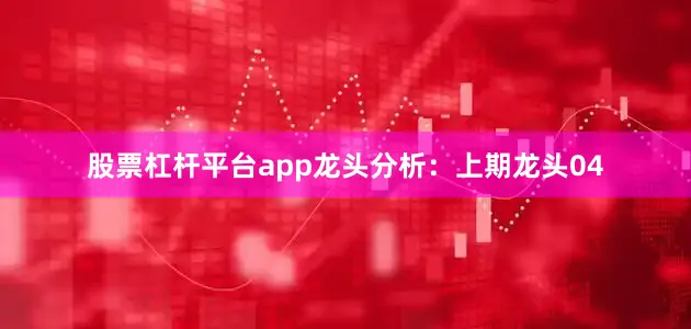 股票杠杆平台app　　　　龙头分析：　　上期龙头04