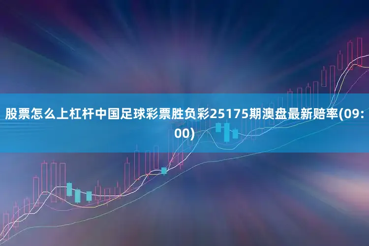 股票怎么上杠杆中国足球彩票胜负彩25175期澳盘最新赔率(09:00)