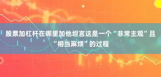 股票加杠杆在哪里加他坦言这是一个“非常主观”且“相当麻烦”的过程