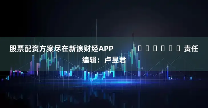 股票配资方案尽在新浪财经APP 责任编辑:卢昱君