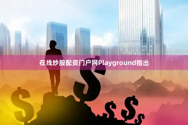在线炒股配资门户网Playground指出