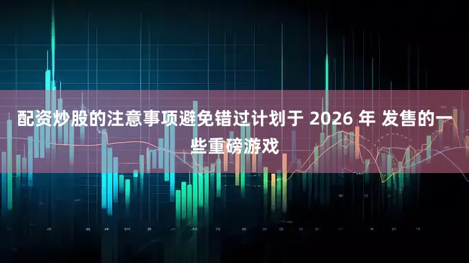 配资炒股的注意事项避免错过计划于 2026 年 发售的一些重磅游戏