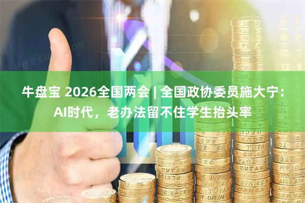 牛盘宝 2026全国两会 | 全国政协委员施大宁：AI时代，老办法留不住学生抬头率