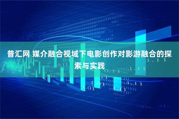 普汇网 媒介融合视域下电影创作对影游融合的探索与实践