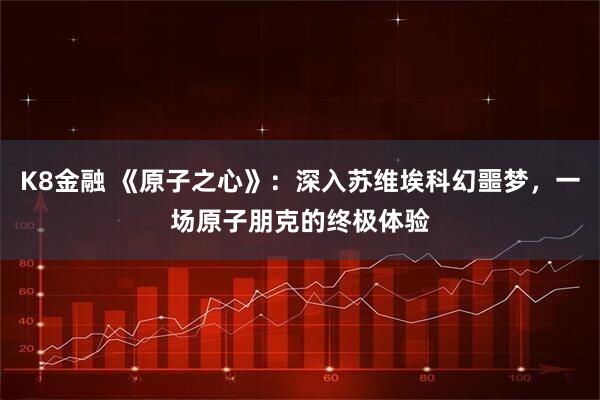 K8金融 《原子之心》：深入苏维埃科幻噩梦，一场原子朋克的终极体验