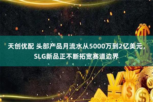 天创优配 头部产品月流水从5000万到2亿美元，SLG新品正不断拓宽赛道边界