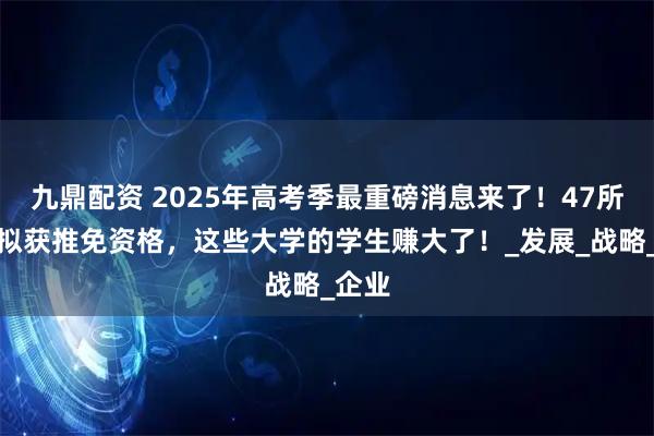 九鼎配资 2025年高考季最重磅消息来了！47所高校拟获推免资格，这些大学的学生赚大了！_发展_战略_企业