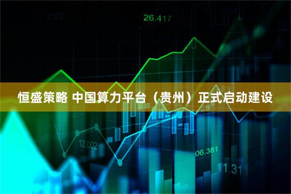 恒盛策略 中国算力平台（贵州）正式启动建设